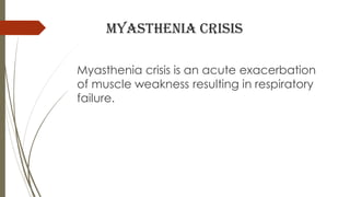 Myasthenia crisis
Myasthenia crisis is an acute exacerbation
of muscle weakness resulting in respiratory
failure.
 