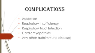 complications
• Aspiration
• Respiratory Insufficiency
• Respiratory Tract Infection
• Cardiomyopathies
• Any other autoimmune diseases
 