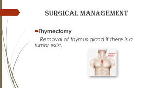 Surgical management
Thymectomy
Removal of thymus gland if there is a
tumor exist.
 