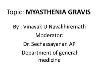 Topic: MYASTHENIA GRAVIS
By : Vinayak U Navalihiremath
Moderator:
Dr. Sechassayanan AP
Department of general
medicine
 