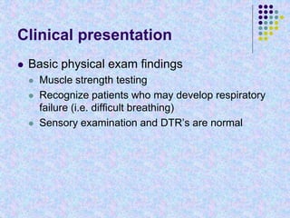 Clinical presentation
 Basic physical exam findings
 Muscle strength testing
 Recognize patients who may develop respiratory
failure (i.e. difficult breathing)
 Sensory examination and DTR’s are normal
 