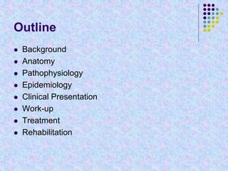 Outline
 Background
 Anatomy
 Pathophysiology
 Epidemiology
 Clinical Presentation
 Work-up
 Treatment
 Rehabilitation
 
