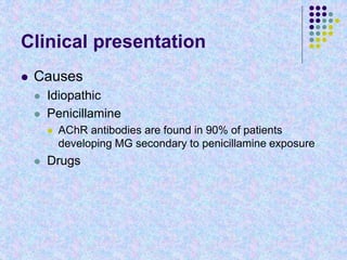 Clinical presentation
 Causes
 Idiopathic
 Penicillamine
 AChR antibodies are found in 90% of patients
developing MG secondary to penicillamine exposure
 Drugs
 