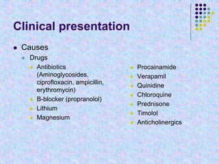 Clinical presentation
 Causes
 Drugs
 Antibiotics
(Aminoglycosides,
ciprofloxacin, ampicillin,
erythromycin)
 B-blocker (propranolol)
 Lithium
 Magnesium
 Procainamide
 Verapamil
 Quinidine
 Chloroquine
 Prednisone
 Timolol
 Anticholinergics
 