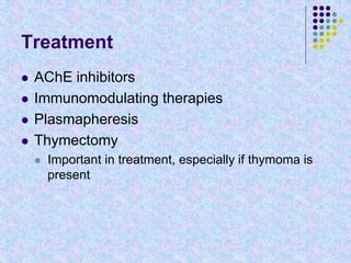 Treatment
 AChE inhibitors
 Immunomodulating therapies
 Plasmapheresis
 Thymectomy
 Important in treatment, especially if thymoma is
present
 