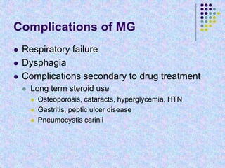 Complications of MG
 Respiratory failure
 Dysphagia
 Complications secondary to drug treatment
 Long term steroid use
 Osteoporosis, cataracts, hyperglycemia, HTN
 Gastritis, peptic ulcer disease
 Pneumocystis carinii
 