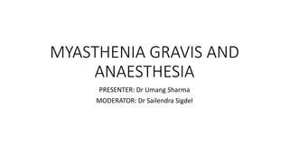 MYASTHENIA GRAVIS AND
ANAESTHESIA
PRESENTER: Dr Umang Sharma
MODERATOR: Dr Sailendra Sigdel
 