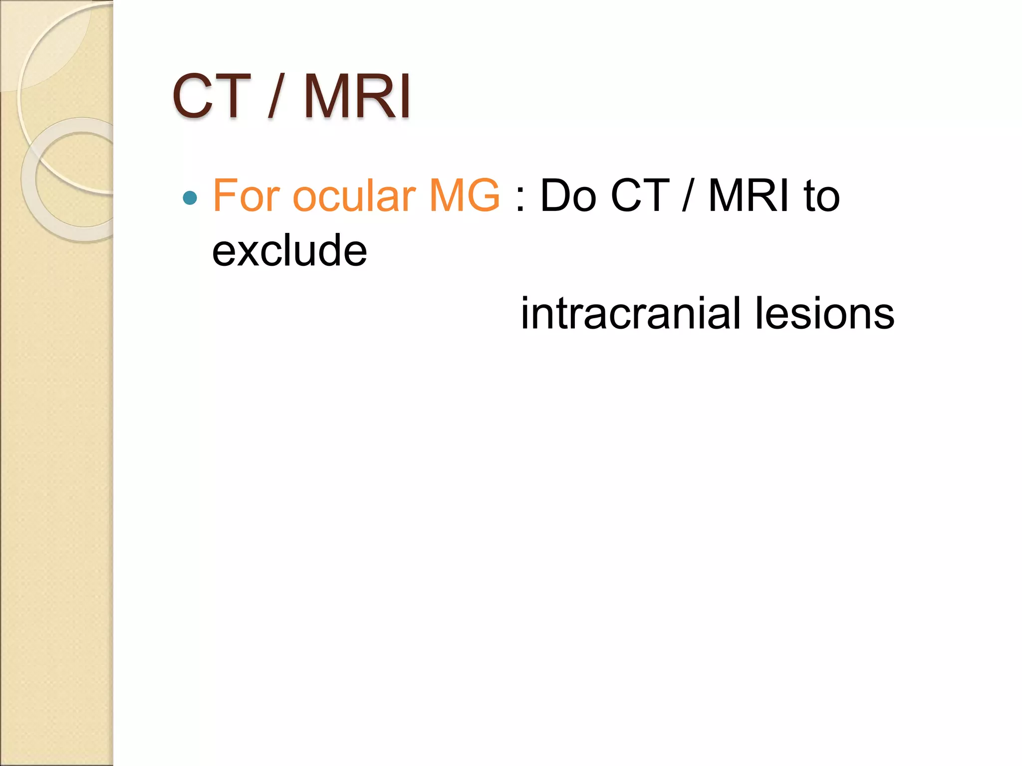 CT / MRI
 For ocular MG : Do CT / MRI to
exclude
intracranial lesions
 