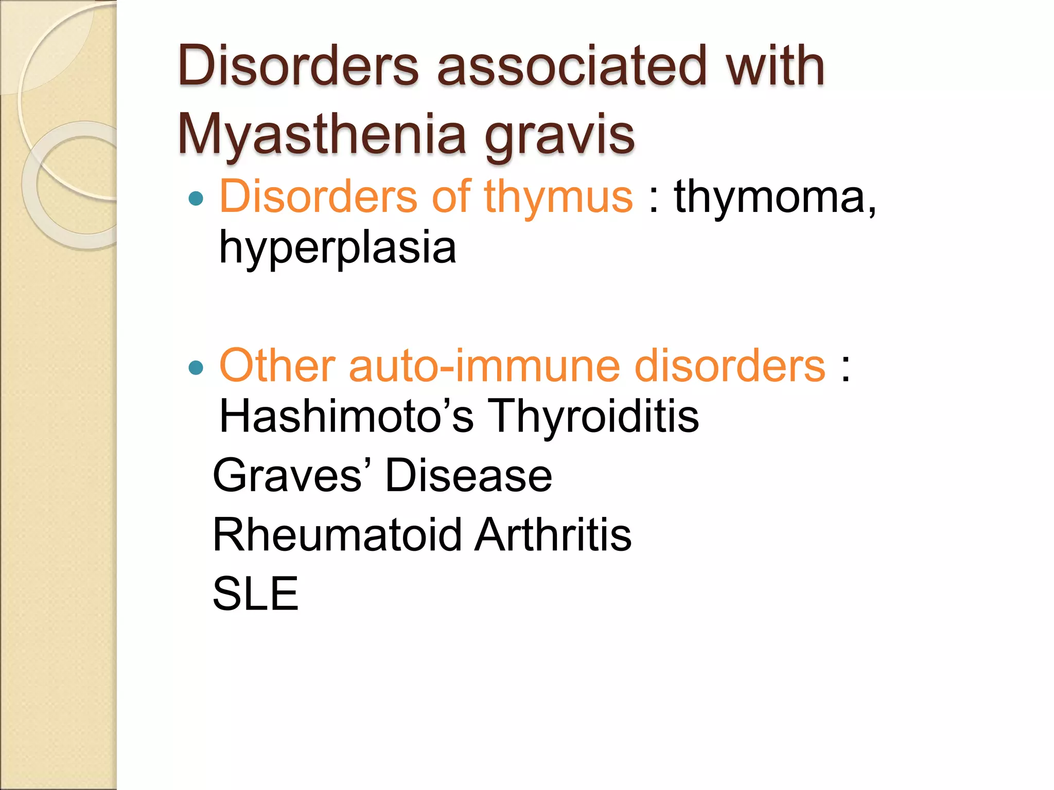 Disorders associated with
Myasthenia gravis
 Disorders of thymus : thymoma,
hyperplasia
 Other auto-immune disorders :
Hashimoto’s Thyroiditis
Graves’ Disease
Rheumatoid Arthritis
SLE
 
