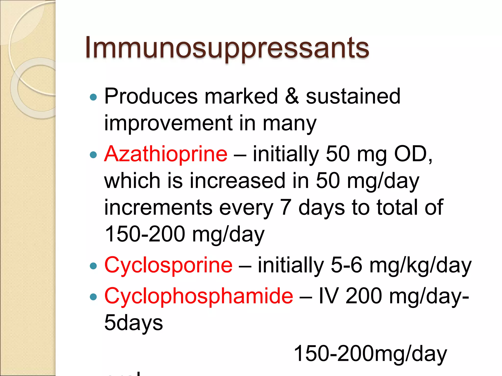 Immunosuppressants
 Produces marked & sustained
improvement in many
 Azathioprine – initially 50 mg OD,
which is increased in 50 mg/day
increments every 7 days to total of
150-200 mg/day
 Cyclosporine – initially 5-6 mg/kg/day
 Cyclophosphamide – IV 200 mg/day-
5days
150-200mg/day
 