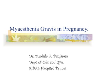 Myaesthenia Gravis in Pregnancy. Dr. Mridula A. Benjamin Dept of Obs and Gyn,  RIPAS Hospital, Brunei 