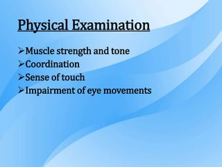 Physical Examination
Muscle strength and tone
Coordination
Sense of touch
Impairment of eye movements
 