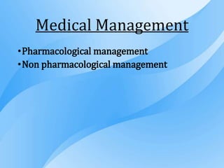 Medical Management
•Pharmacological management
•Non pharmacological management
 