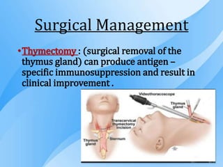 Surgical Management
•Thymectomy : (surgical removal of the
thymus gland) can produce antigen –
specific immunosuppression and result in
clinical improvement .
 