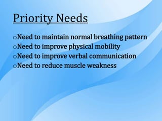 Priority Needs
oNeed to maintain normal breathing pattern
oNeed to improve physical mobility
oNeed to improve verbal communication
oNeed to reduce muscle weakness
 