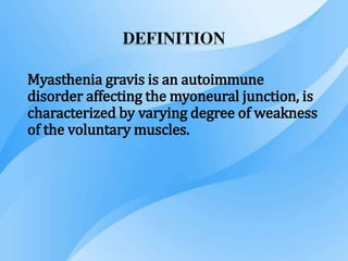 DEFINITION
Myasthenia gravis is an autoimmune
disorder affecting the myoneural junction, is
characterized by varying degree of weakness
of the voluntary muscles.
 