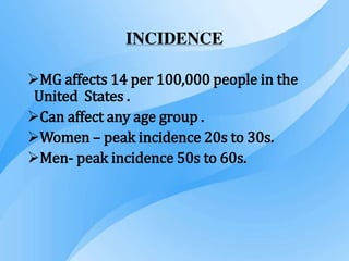 INCIDENCE
MG affects 14 per 100,000 people in the
United States .
Can affect any age group .
Women – peak incidence 20s to 30s.
Men- peak incidence 50s to 60s.
 