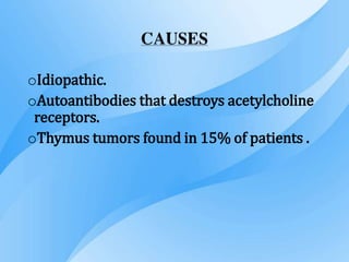 CAUSES
oIdiopathic.
oAutoantibodies that destroys acetylcholine
receptors.
oThymus tumors found in 15% of patients .
 
