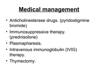 Medical management
• Anticholinesterase drugs. (pyridostigmine
bromide)
• Immunosuppressive therapy.
(prednisolone)
• Plasmapharesis.
• Intravenous immunoglobulin (IVIG)
therapy.
• Thymectomy.

 