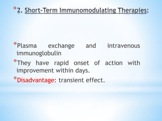 *
*Plasma exchange and intravenous
immunoglobulin
*They have rapid onset of action with
improvement within days.
*Disadvantage: transient effect.
 