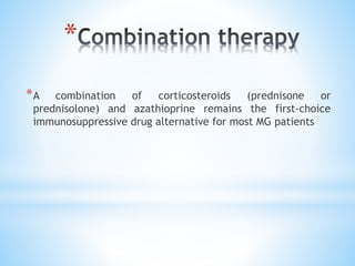 *
*A combination of corticosteroids (prednisone or
prednisolone) and azathioprine remains the first-choice
immunosuppressive drug alternative for most MG patients
 