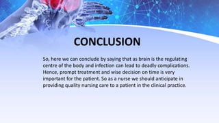 CONCLUSION
So, here we can conclude by saying that as brain is the regulating
centre of the body and infection can lead to deadly complications.
Hence, prompt treatment and wise decision on time is very
important for the patient. So as a nurse we should anticipate in
providing quality nursing care to a patient in the clinical practice.
 