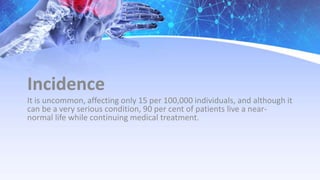 Incidence
It is uncommon, affecting only 15 per 100,000 individuals, and although it
can be a very serious condition, 90 per cent of patients live a near-
normal life while continuing medical treatment.
 
