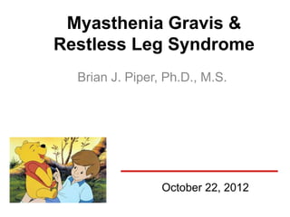 Myasthenia Gravis &
Restless Leg Syndrome
  Brian J. Piper, Ph.D., M.S.




                 October 22, 2012
 