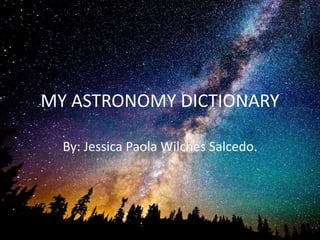MY ASTRONOMY DICTIONARY
By: Jessica Paola Wilches Salcedo.
 