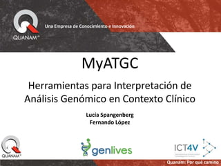Una Empresa de Conocimiento e Innovación
Quanam: Por qué camino
MyATGC
Herramientas para Interpretación de
Análisis Genómico en Contexto Clínico
Lucía Spangenberg
Fernando López
 