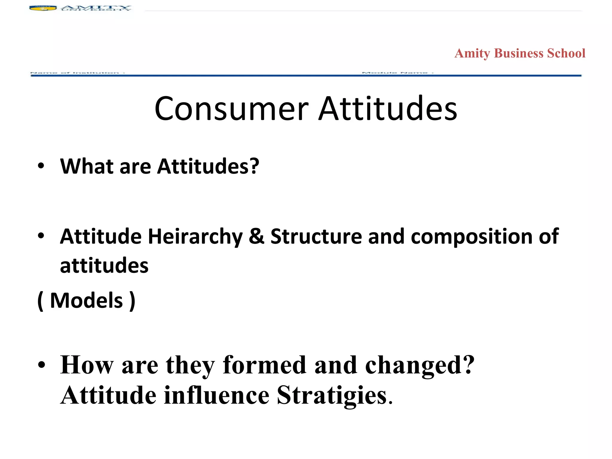 Consumer Attitudes What are Attitudes? Attitude Heirarchy & Structure and composition of attitudes ( Models ) How are they formed and changed? Attitude influence Stratigies . 
