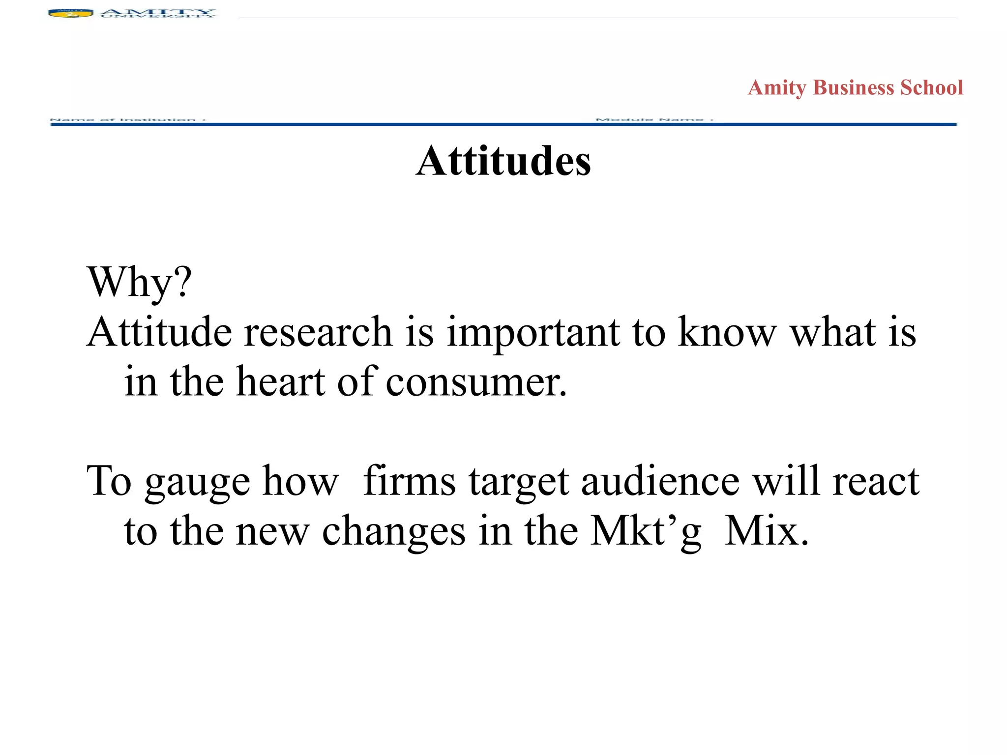Attitudes Why? Attitude research is important to know what is in the heart of consumer. To gauge how  firms target audience will react to the new changes in the Mkt’g  Mix.  