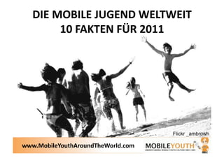 DIE MOBILE JUGEND WELTWEIT 
        10 FAKTEN FÜR 2011  




www.MobileYouthAroundTheWorld.com 
 