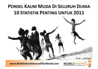 PONSEL KAUM MUDA DI SELURUH DUNIA 
  10 STATISTIK PENTING UNTUK 2011 




www.MobileYouthAroundTheWorld.com 
 