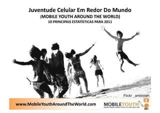Juventude Celular Em Redor Do Mundo 
          (MOBILE YOUTH AROUND THE WORLD)              
             10 PRINCIPAIS ESTATÍSTICAS PARA 2011  




www.MobileYouthAroundTheWorld.com 
 