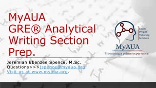 MyAUA
GRE® Analytical
Writing Section
Prep.
Jeremiah Ebenzee Spence, M.Sc.
Questions>>>jspence@myaua.org
Visit us at www.myaua.org.
 