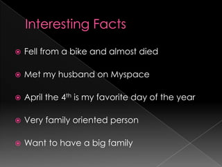 InterestingFactsFell from a bike and almost diedMet my husband on MyspaceApril the 4th is my favorite day of the yearVery family oriented personWant to have a big family