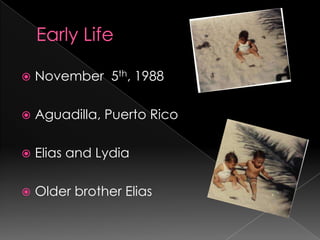Early LifeNovember  5th, 1988Aguadilla, Puerto RicoElias and LydiaOlder brother Elias