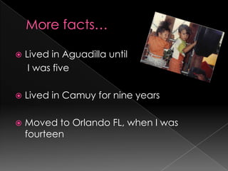 More facts…Lived in Aguadilla until	 I was fiveLived in Camuy for nine yearsMoved to Orlando FL, when I was fourteen