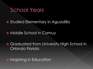School YearsStudied Elementary in AguadillaMiddle School in CamuyGraduated from University High School in Orlando Florida Majoring in Education