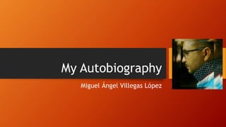 My Autobiography
Miguel Ángel Villegas López
 
