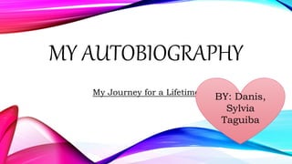 MY AUTOBIOGRAPHY
My Journey for a Lifetime
BY: Danis,
Sylvia
Taguiba
 