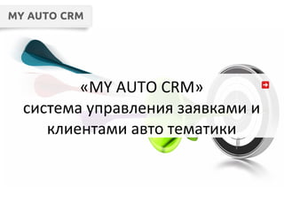 «MY AUTO CRM»
система управления заявками и
клиентами авто тематики
 