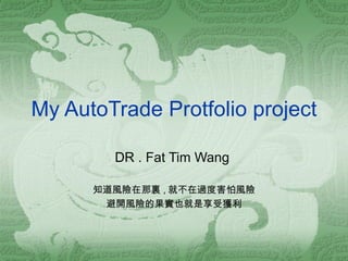 My AutoTrade Protfolio project DR . Fat Tim Wang  知道風險在那裏 , 就不在過度害怕風險 避開風險的果實也就是享受獲利 