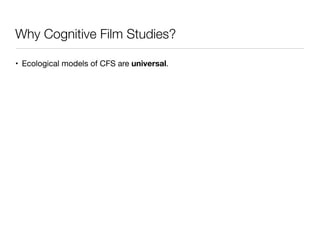 Why Cognitive Film Studies?
• Ecological models of CFS are universal.
 