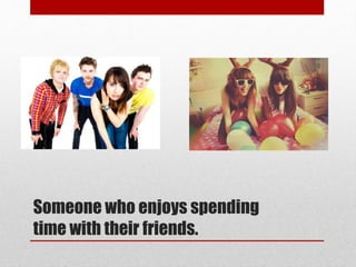 Someone who enjoys spending
time with their friends.
 