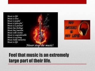 Feel that music is an extremely
large part of their life.
 