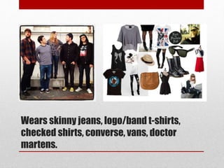 Wears skinny jeans, logo/band t-shirts,
checked shirts, converse, vans, doctor
martens.
 