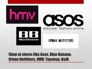Shop at stores like Asos, Blue Banana,
Urban Outfitters, HMV, Topshop, H&M.
 