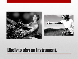 Likely to play an instrument.
 